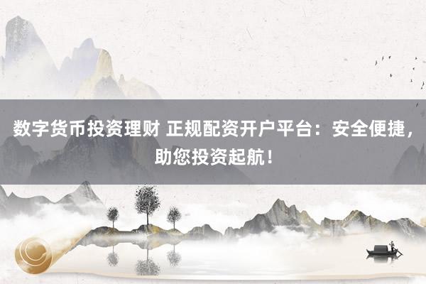 数字货币投资理财 正规配资开户平台：安全便捷，助您投资起航！