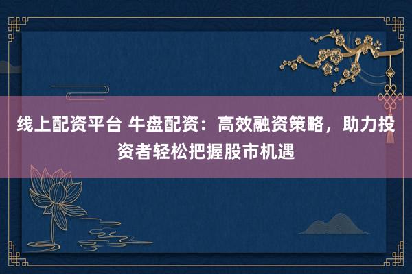线上配资平台 牛盘配资：高效融资策略，助力投资者轻松把握股市机遇