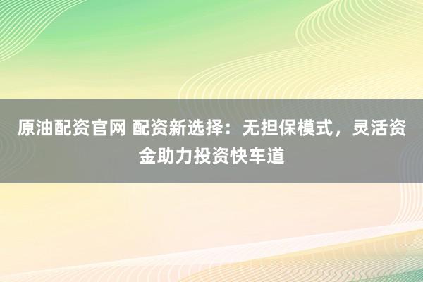 原油配资官网 配资新选择：无担保模式，灵活资金助力投资快车道