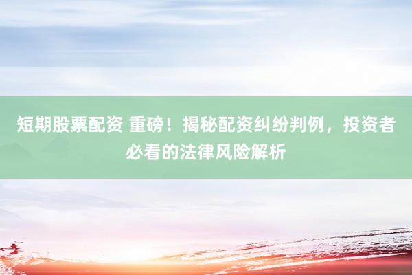短期股票配资 重磅！揭秘配资纠纷判例，投资者必看的法律风险解析