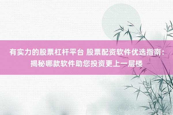 有实力的股票杠杆平台 股票配资软件优选指南：揭秘哪款软件助您投资更上一层楼