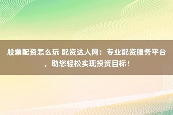 股票配资怎么玩 配资达人网：专业配资服务平台，助您轻松实现投资目标！