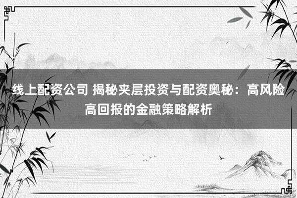 线上配资公司 揭秘夹层投资与配资奥秘：高风险高回报的金融策略解析