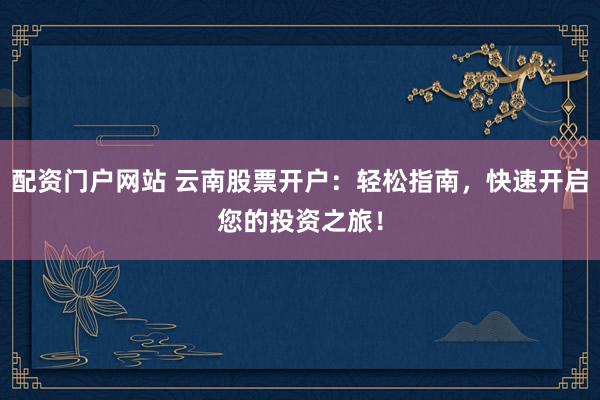 配资门户网站 云南股票开户：轻松指南，快速开启您的投资之旅！