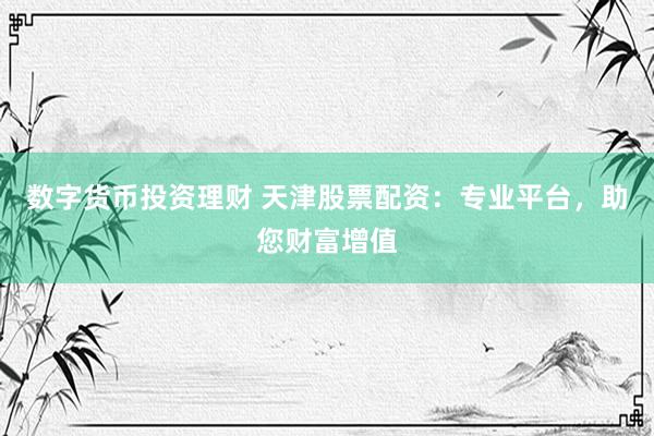 数字货币投资理财 天津股票配资：专业平台，助您财富增值