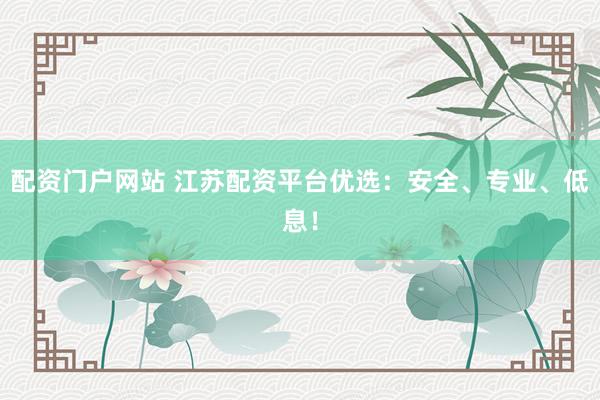 配资门户网站 江苏配资平台优选：安全、专业、低息！