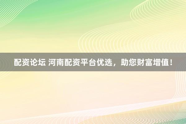 配资论坛 河南配资平台优选，助您财富增值！