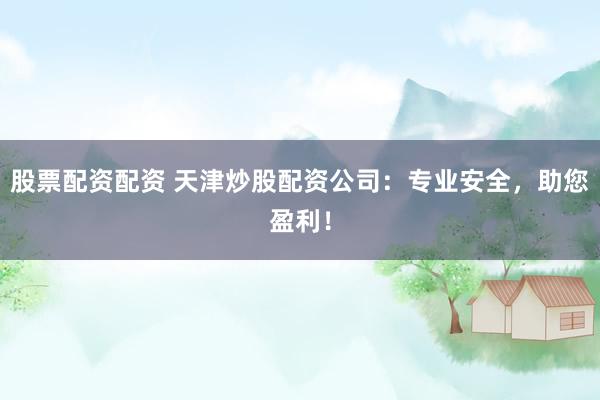 股票配资配资 天津炒股配资公司：专业安全，助您盈利！