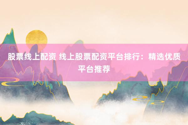 股票线上配资 线上股票配资平台排行：精选优质平台推荐