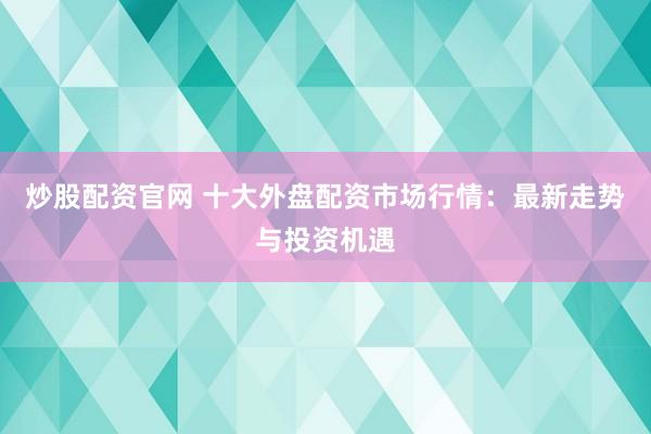 炒股配资官网 十大外盘配资市场行情：最新走势与投资机遇
