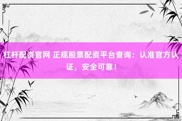 杠杆配资官网 正规股票配资平台查询：认准官方认证，安全可靠！