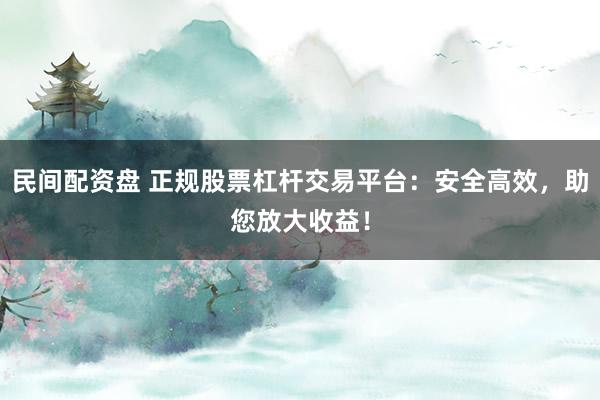 民间配资盘 正规股票杠杆交易平台：安全高效，助您放大收益！