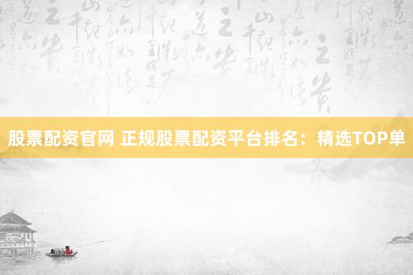 股票配资官网 正规股票配资平台排名：精选TOP单