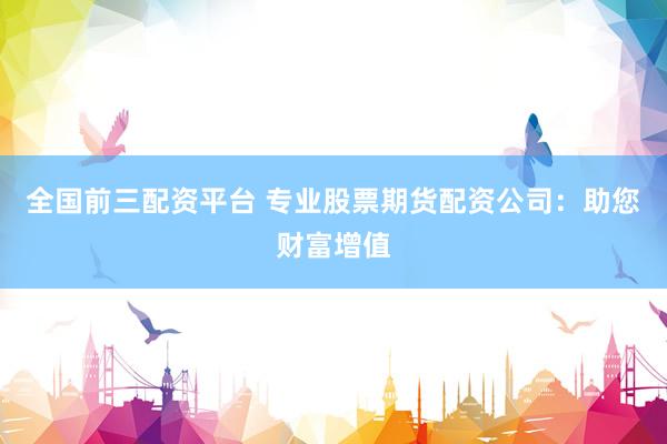 全国前三配资平台 专业股票期货配资公司：助您财富增值