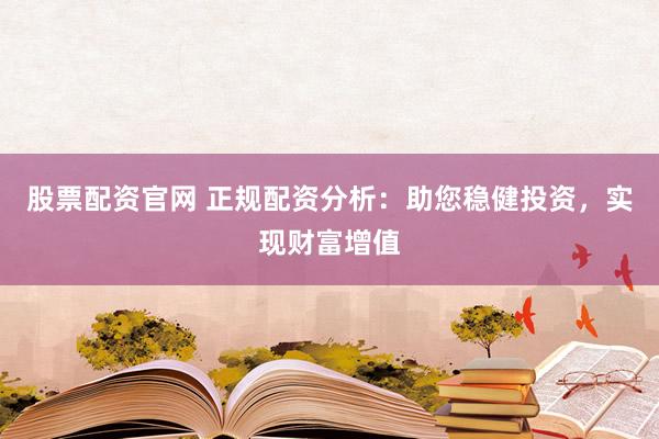 股票配资官网 正规配资分析：助您稳健投资，实现财富增值