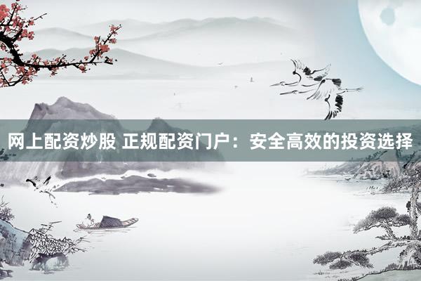 网上配资炒股 正规配资门户：安全高效的投资选择