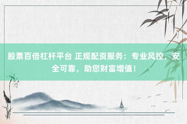 股票百倍杠杆平台 正规配资服务：专业风控，安全可靠，助您财富增值！