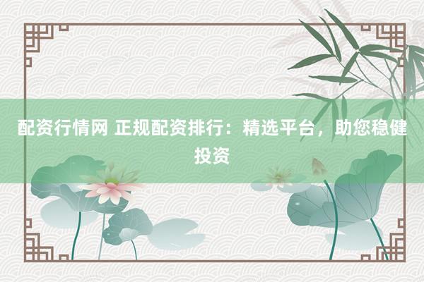 配资行情网 正规配资排行：精选平台，助您稳健投资