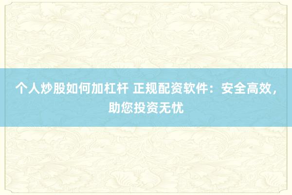 个人炒股如何加杠杆 正规配资软件：安全高效，助您投资无忧