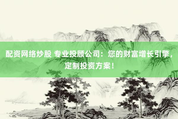 配资网络炒股 专业投顾公司：您的财富增长引擎，定制投资方案！