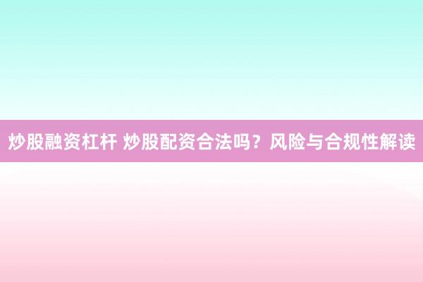 炒股融资杠杆 炒股配资合法吗？风险与合规性解读