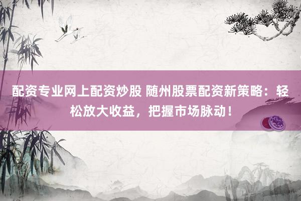 配资专业网上配资炒股 随州股票配资新策略：轻松放大收益，把握市场脉动！