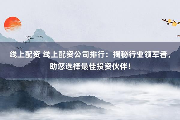 线上配资 线上配资公司排行：揭秘行业领军者，助您选择最佳投资伙伴！