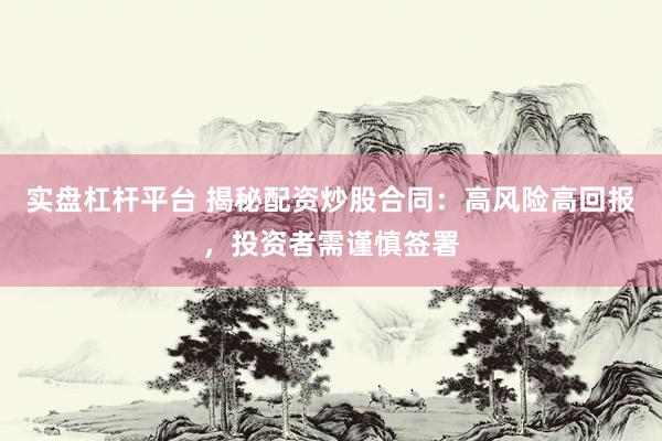 实盘杠杆平台 揭秘配资炒股合同：高风险高回报，投资者需谨慎签署