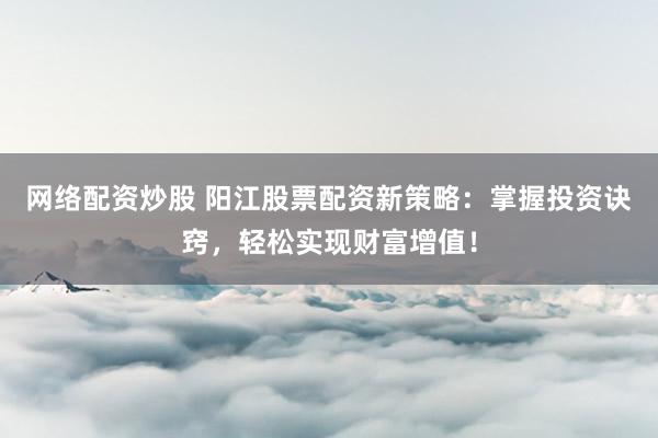 网络配资炒股 阳江股票配资新策略：掌握投资诀窍，轻松实现财富增值！