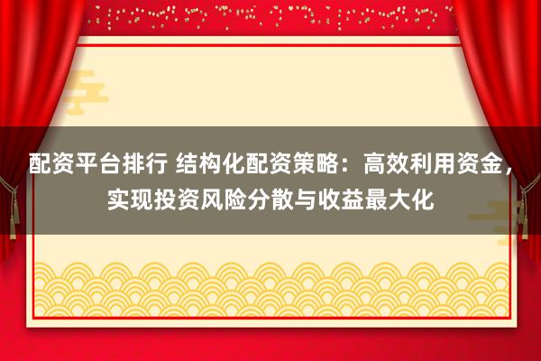 配资平台排行 结构化配资策略：高效利用资金，实现投资风险分散与收益最大化