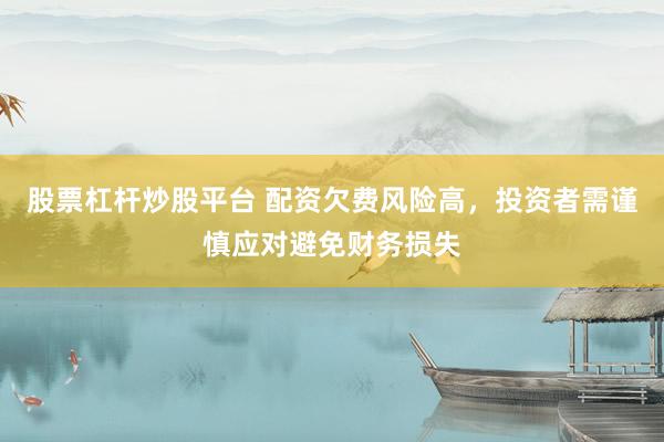 股票杠杆炒股平台 配资欠费风险高，投资者需谨慎应对避免财务损失