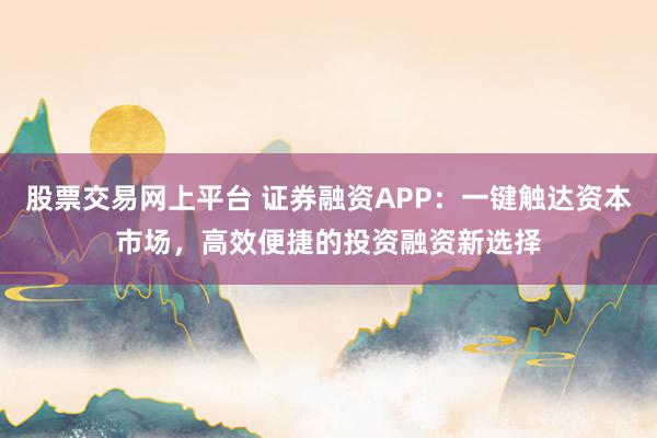 股票交易网上平台 证券融资APP：一键触达资本市场，高效便捷的投资融资新选择