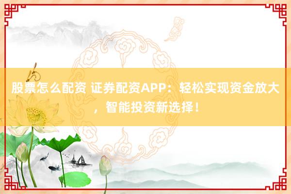 股票怎么配资 证券配资APP：轻松实现资金放大，智能投资新选择！