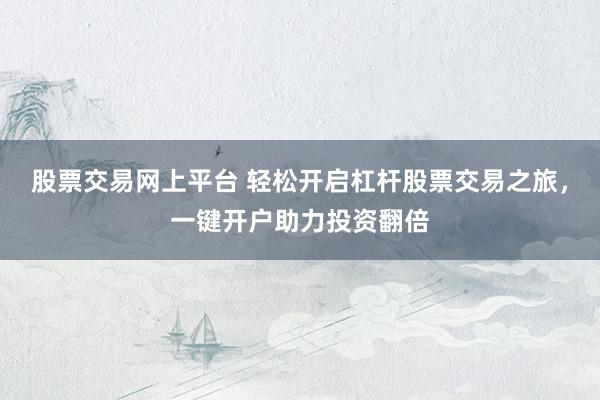 股票交易网上平台 轻松开启杠杆股票交易之旅，一键开户助力投资翻倍