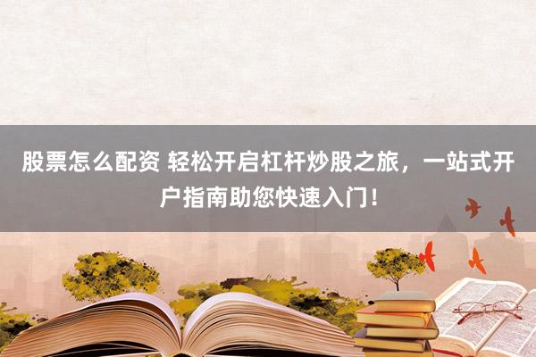 股票怎么配资 轻松开启杠杆炒股之旅，一站式开户指南助您快速入门！