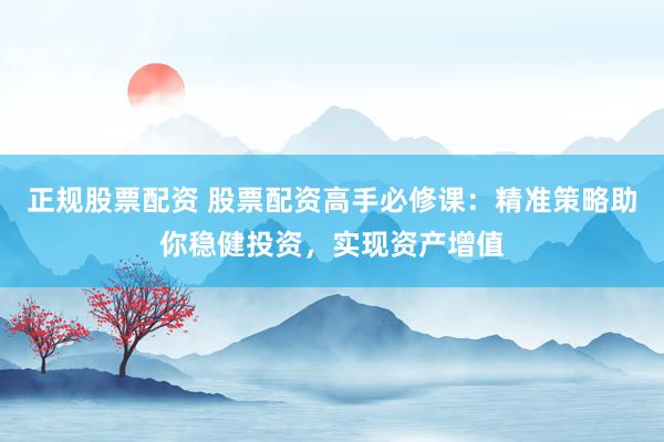 正规股票配资 股票配资高手必修课：精准策略助你稳健投资，实现资产增值