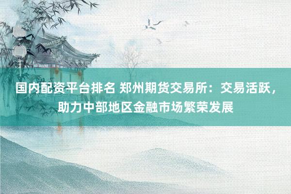国内配资平台排名 郑州期货交易所：交易活跃，助力中部地区金融市场繁荣发展