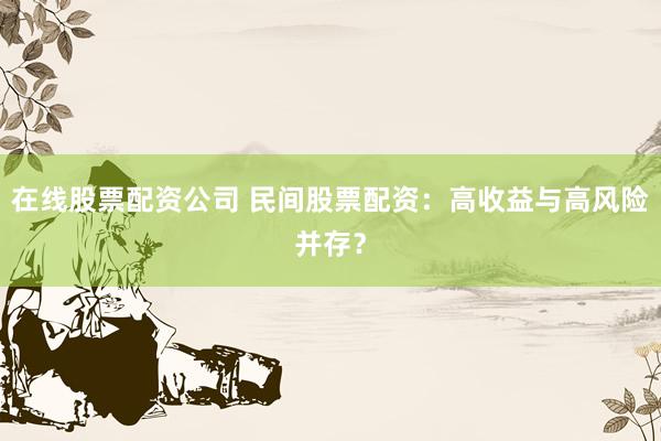 在线股票配资公司 民间股票配资：高收益与高风险并存？