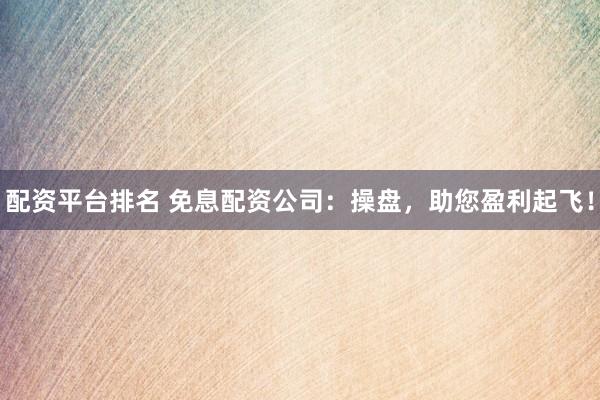 配资平台排名 免息配资公司：操盘，助您盈利起飞！