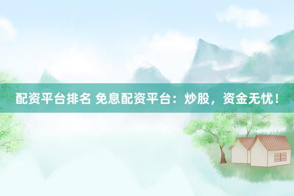 配资平台排名 免息配资平台：炒股，资金无忧！
