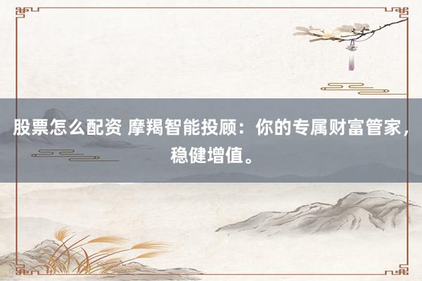 股票怎么配资 摩羯智能投顾：你的专属财富管家，稳健增值。