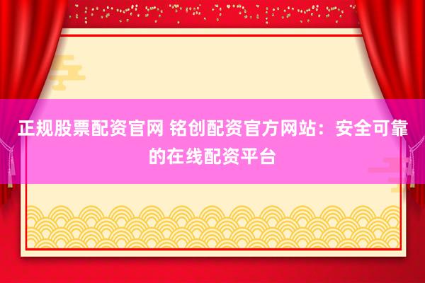正规股票配资官网 铭创配资官方网站：安全可靠的在线配资平台