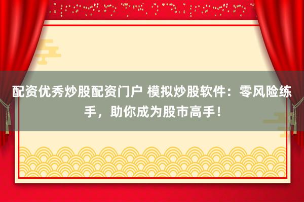 配资优秀炒股配资门户 模拟炒股软件：零风险练手，助你成为股市高手！