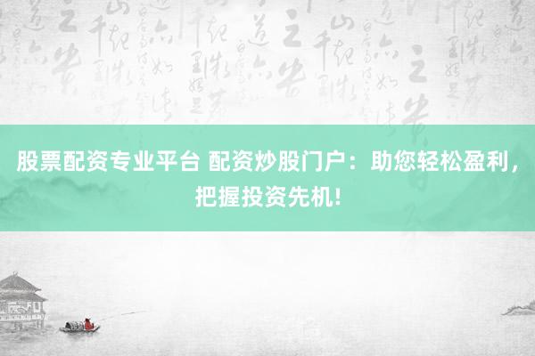 股票配资专业平台 配资炒股门户：助您轻松盈利，把握投资先机!