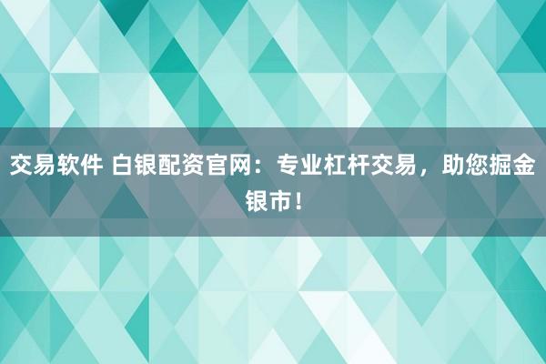 交易软件 白银配资官网：专业杠杆交易，助您掘金银市！