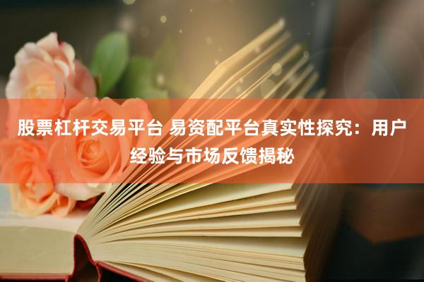 股票杠杆交易平台 易资配平台真实性探究：用户经验与市场反馈揭秘