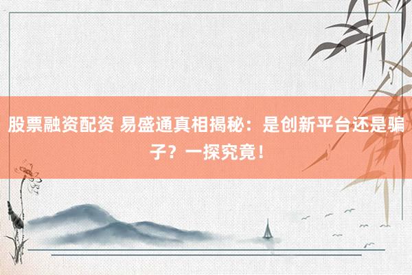 股票融资配资 易盛通真相揭秘：是创新平台还是骗子？一探究竟！