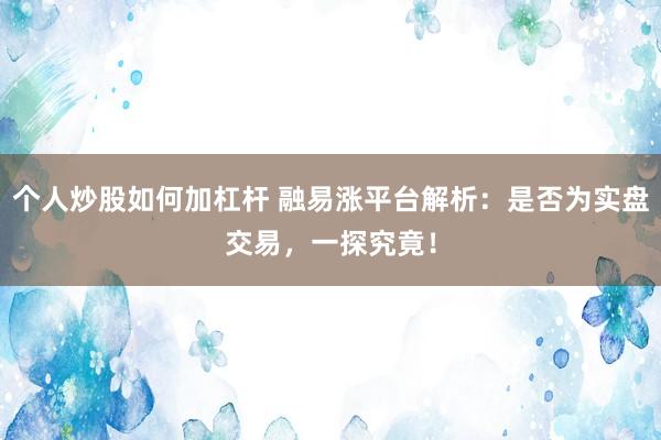 个人炒股如何加杠杆 融易涨平台解析：是否为实盘交易，一探究竟！