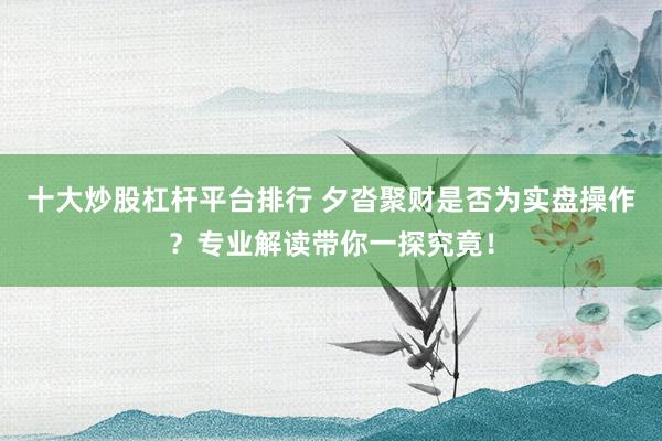 十大炒股杠杆平台排行 夕沓聚财是否为实盘操作？专业解读带你一探究竟！