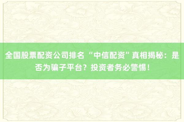 全国股票配资公司排名 “中信配资”真相揭秘：是否为骗子平台？投资者务必警惕！